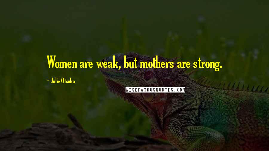 Julie Otsuka Quotes: Women are weak, but mothers are strong.