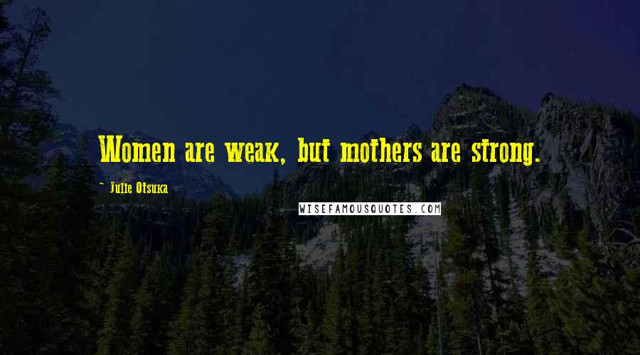 Julie Otsuka Quotes: Women are weak, but mothers are strong.