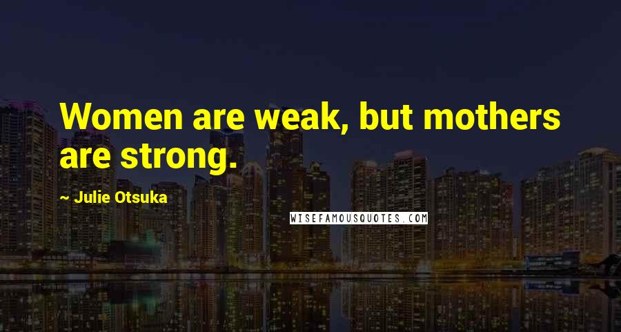 Julie Otsuka Quotes: Women are weak, but mothers are strong.