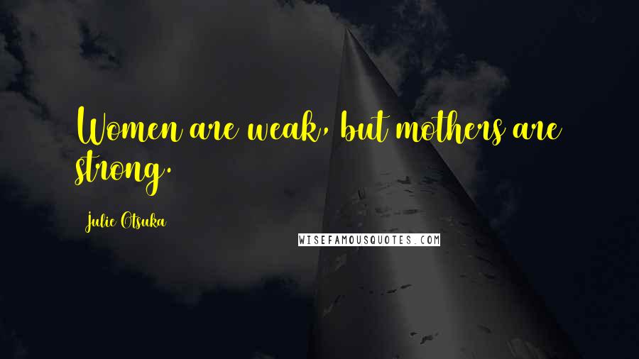 Julie Otsuka Quotes: Women are weak, but mothers are strong.