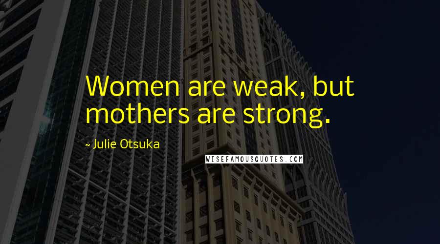 Julie Otsuka Quotes: Women are weak, but mothers are strong.