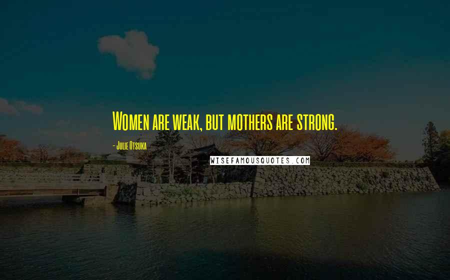 Julie Otsuka Quotes: Women are weak, but mothers are strong.