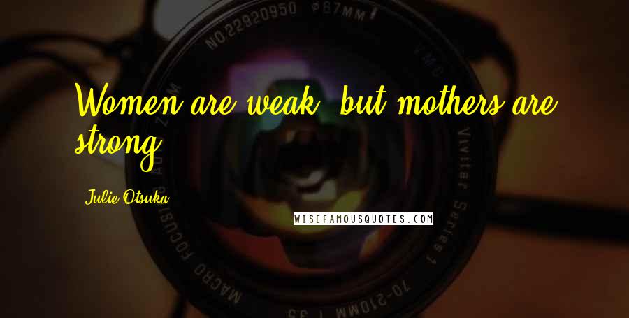 Julie Otsuka Quotes: Women are weak, but mothers are strong.