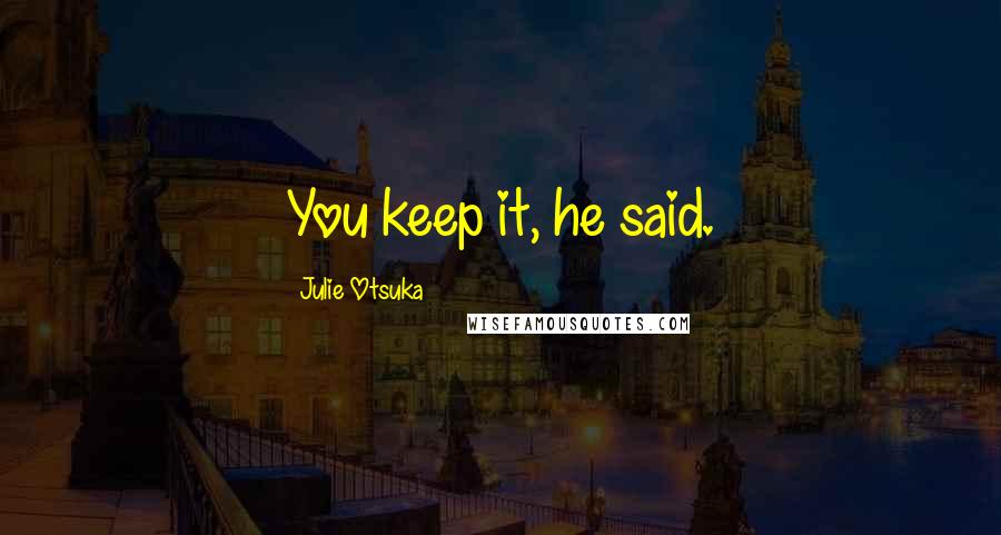 Julie Otsuka Quotes: You keep it, he said.