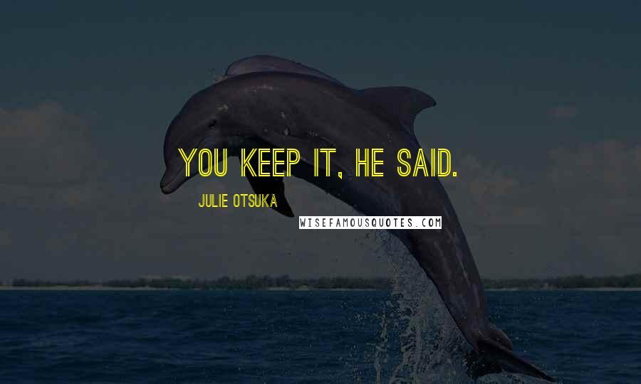 Julie Otsuka Quotes: You keep it, he said.