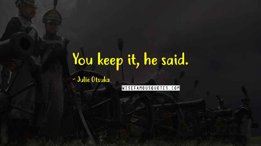 Julie Otsuka Quotes: You keep it, he said.