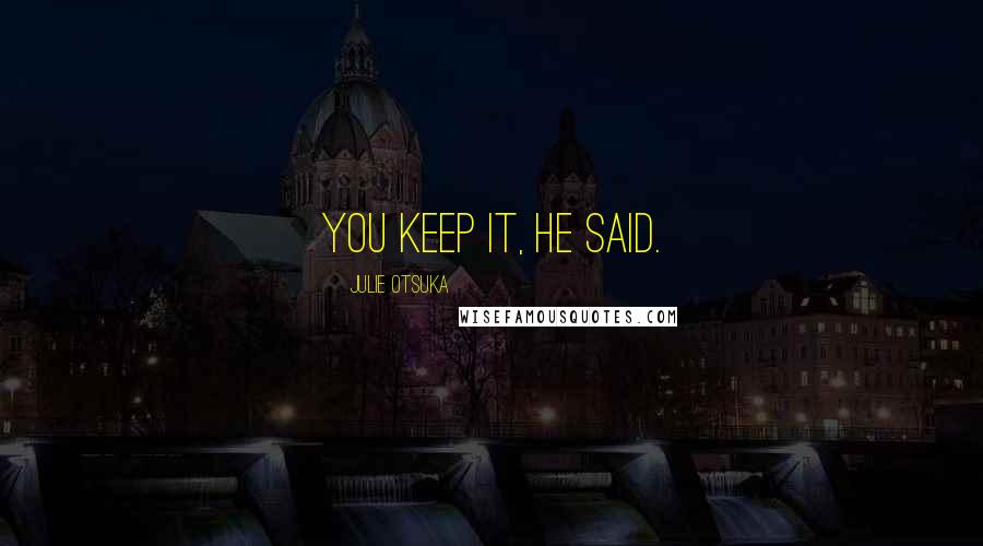 Julie Otsuka Quotes: You keep it, he said.