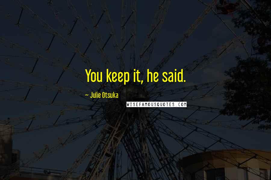 Julie Otsuka Quotes: You keep it, he said.