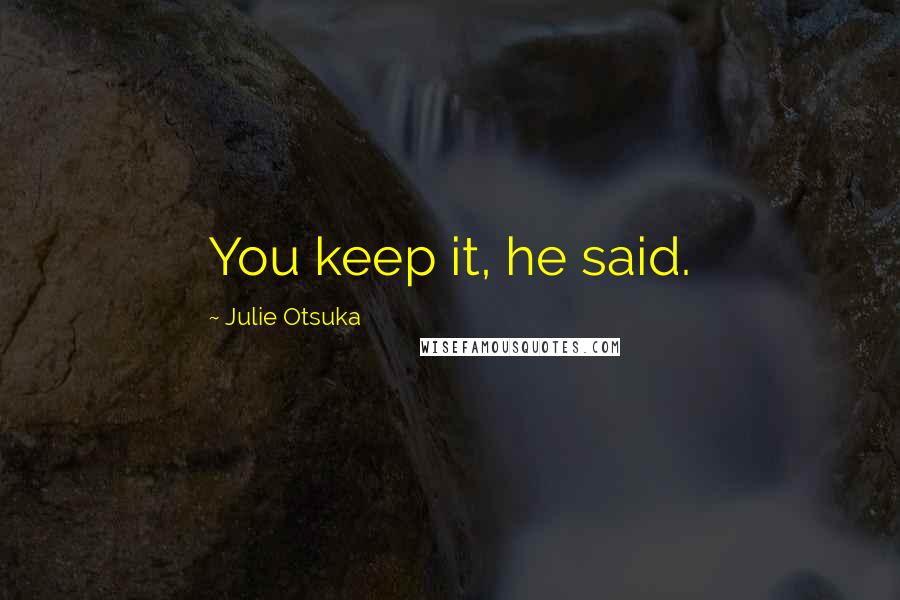 Julie Otsuka Quotes: You keep it, he said.