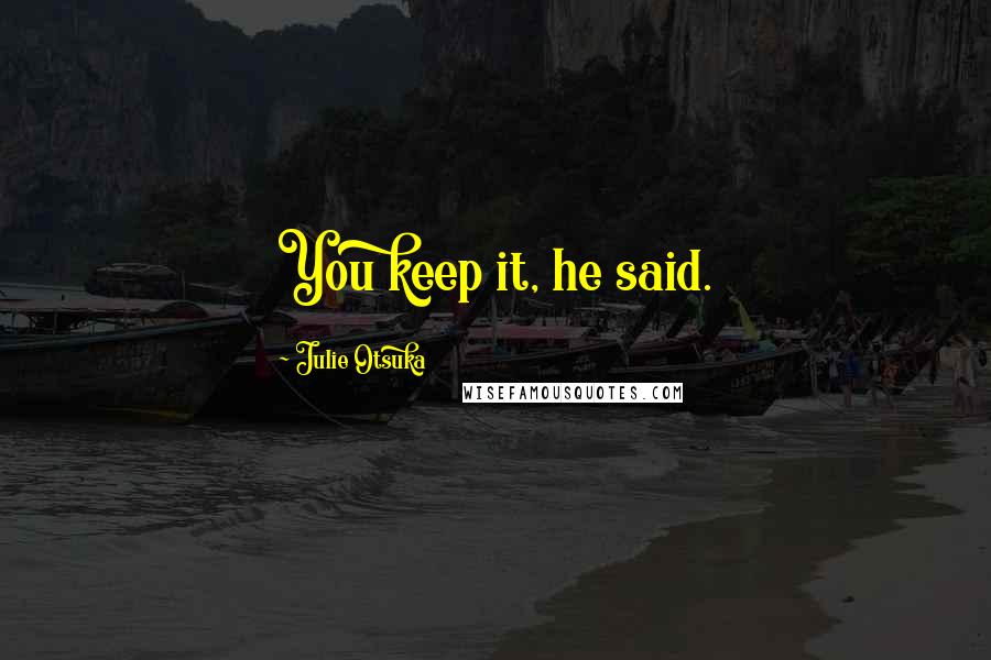 Julie Otsuka Quotes: You keep it, he said.