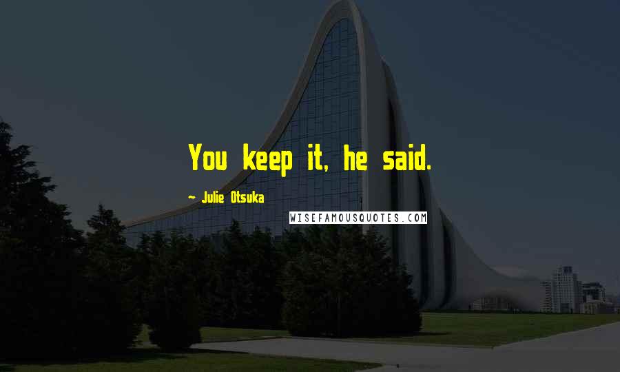 Julie Otsuka Quotes: You keep it, he said.