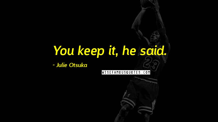 Julie Otsuka Quotes: You keep it, he said.