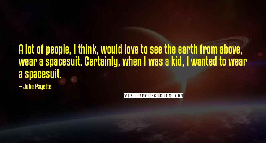 Julie Payette Quotes: A lot of people, I think, would love to see the earth from above, wear a spacesuit. Certainly, when I was a kid, I wanted to wear a spacesuit.