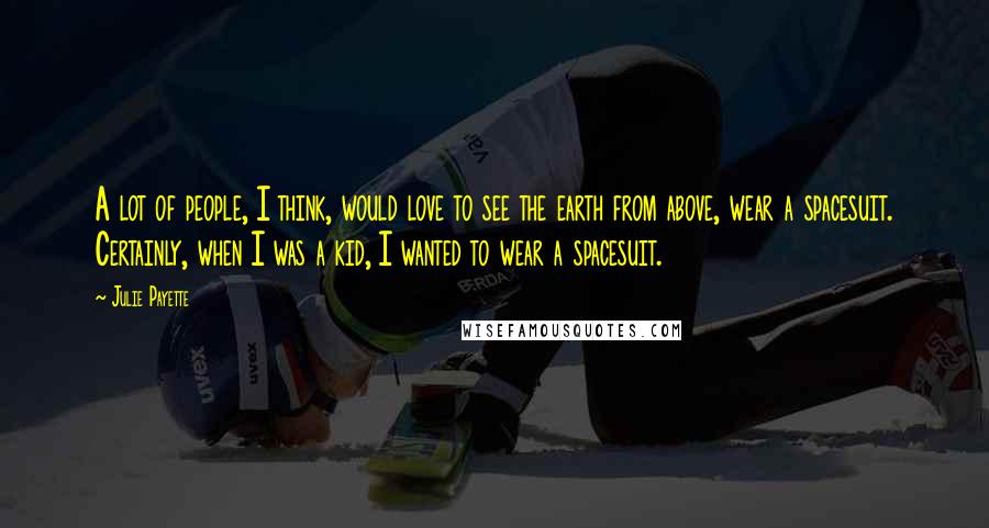 Julie Payette Quotes: A lot of people, I think, would love to see the earth from above, wear a spacesuit. Certainly, when I was a kid, I wanted to wear a spacesuit.