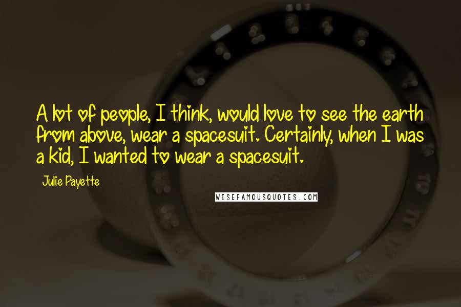 Julie Payette Quotes: A lot of people, I think, would love to see the earth from above, wear a spacesuit. Certainly, when I was a kid, I wanted to wear a spacesuit.