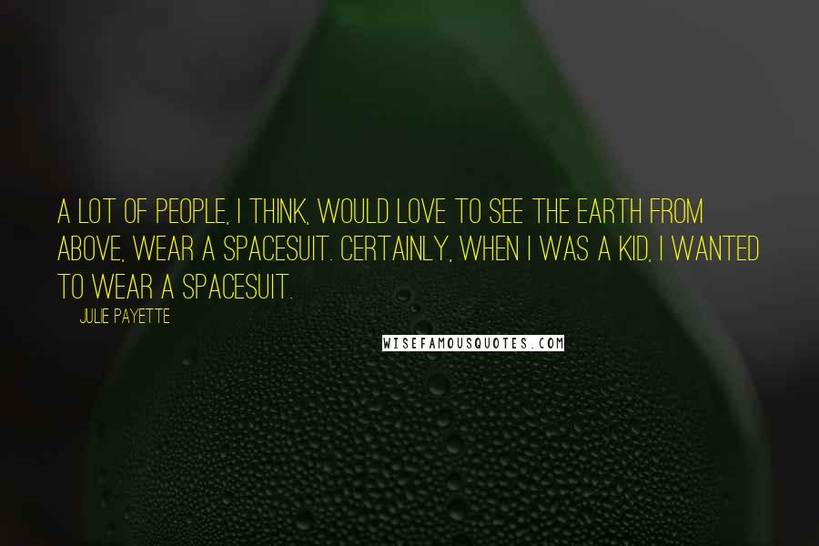 Julie Payette Quotes: A lot of people, I think, would love to see the earth from above, wear a spacesuit. Certainly, when I was a kid, I wanted to wear a spacesuit.