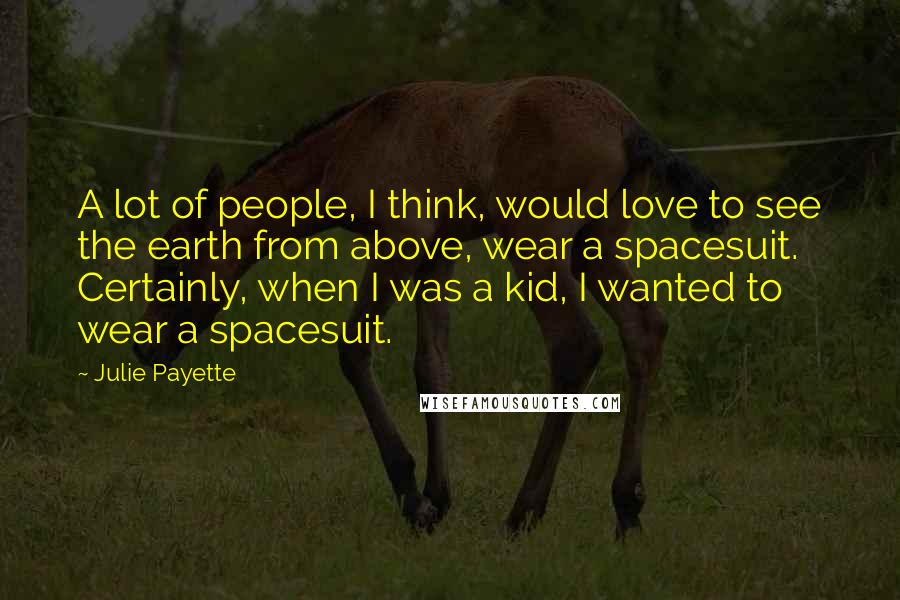Julie Payette Quotes: A lot of people, I think, would love to see the earth from above, wear a spacesuit. Certainly, when I was a kid, I wanted to wear a spacesuit.