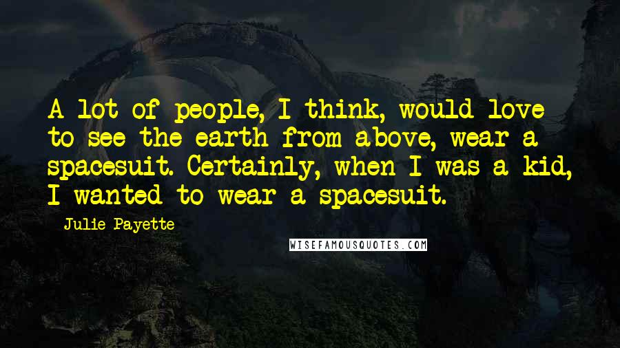 Julie Payette Quotes: A lot of people, I think, would love to see the earth from above, wear a spacesuit. Certainly, when I was a kid, I wanted to wear a spacesuit.
