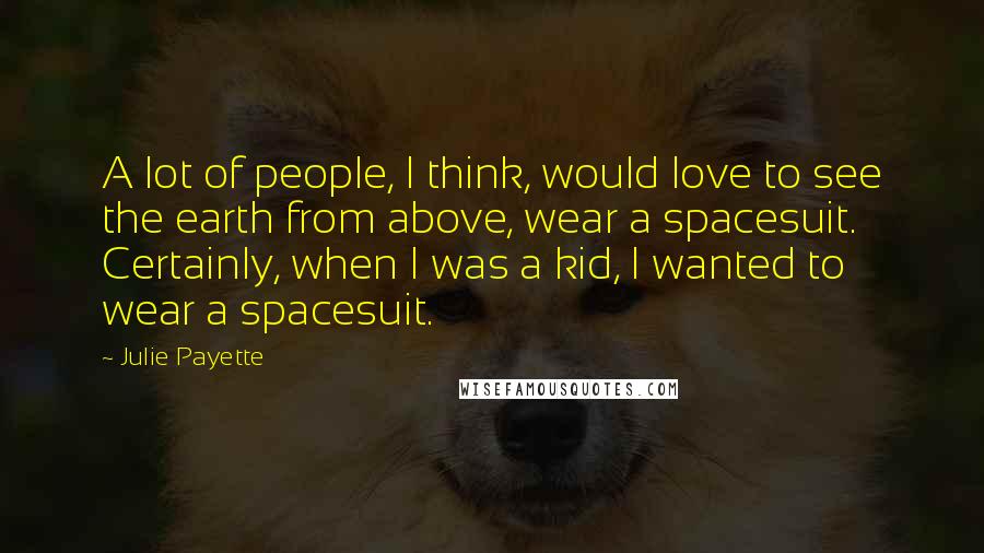 Julie Payette Quotes: A lot of people, I think, would love to see the earth from above, wear a spacesuit. Certainly, when I was a kid, I wanted to wear a spacesuit.