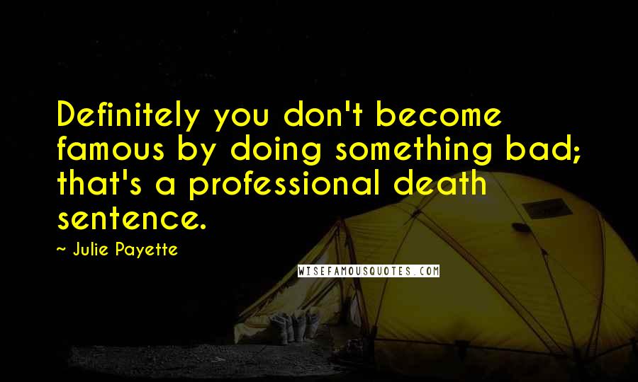 Julie Payette Quotes: Definitely you don't become famous by doing something bad; that's a professional death sentence.