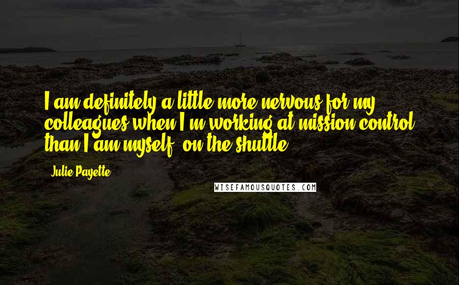 Julie Payette Quotes: I am definitely a little more nervous for my colleagues when I'm working at mission control than I am myself, on the shuttle.