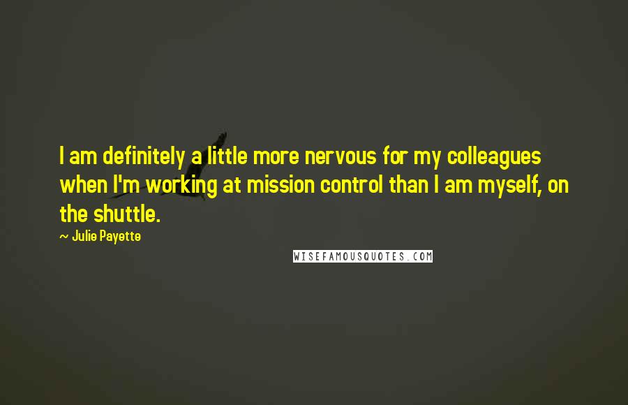 Julie Payette Quotes: I am definitely a little more nervous for my colleagues when I'm working at mission control than I am myself, on the shuttle.