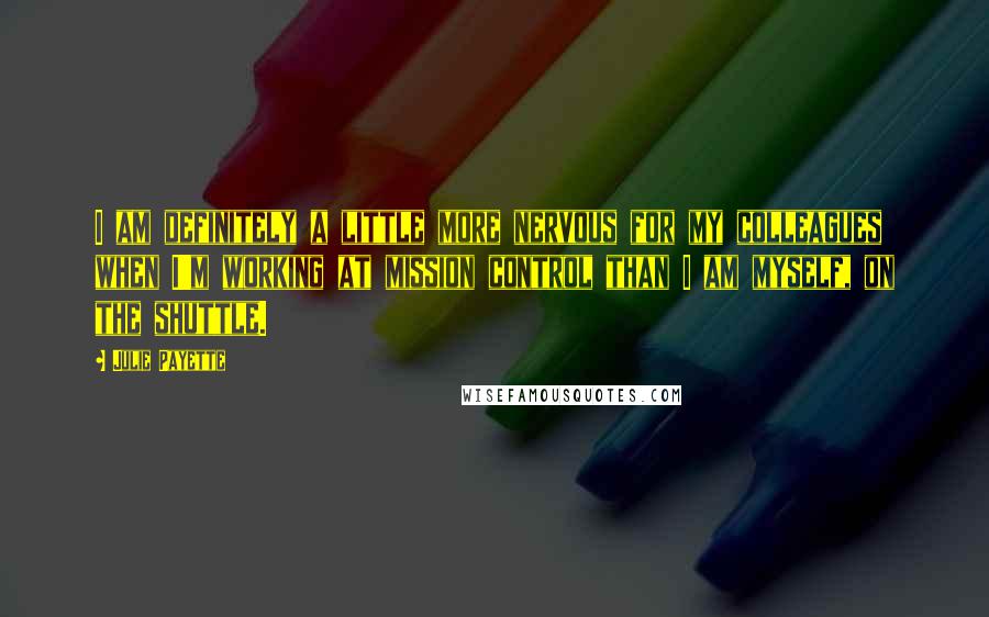 Julie Payette Quotes: I am definitely a little more nervous for my colleagues when I'm working at mission control than I am myself, on the shuttle.