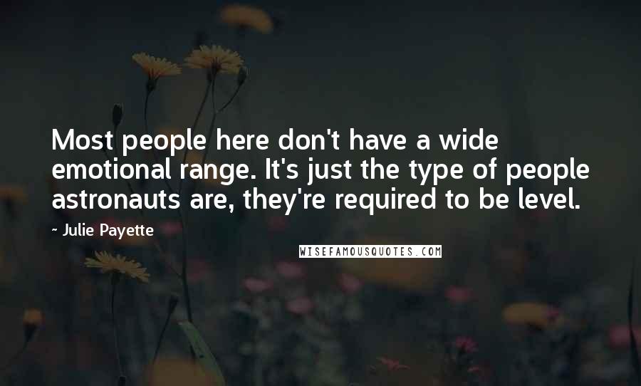 Julie Payette Quotes: Most people here don't have a wide emotional range. It's just the type of people astronauts are, they're required to be level.