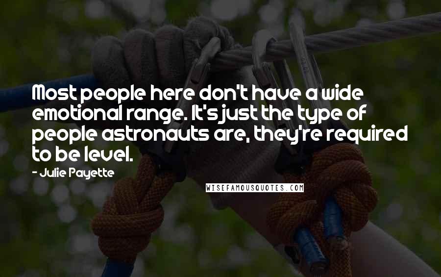 Julie Payette Quotes: Most people here don't have a wide emotional range. It's just the type of people astronauts are, they're required to be level.