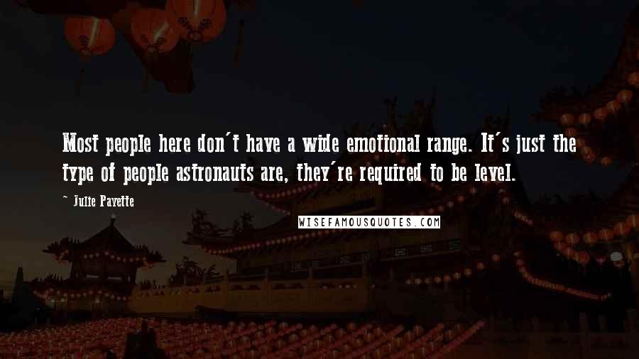 Julie Payette Quotes: Most people here don't have a wide emotional range. It's just the type of people astronauts are, they're required to be level.
