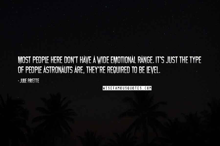 Julie Payette Quotes: Most people here don't have a wide emotional range. It's just the type of people astronauts are, they're required to be level.