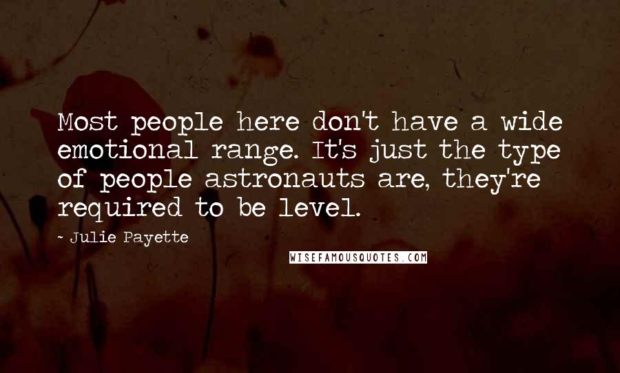 Julie Payette Quotes: Most people here don't have a wide emotional range. It's just the type of people astronauts are, they're required to be level.