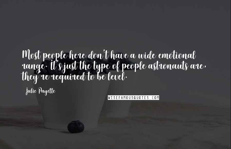 Julie Payette Quotes: Most people here don't have a wide emotional range. It's just the type of people astronauts are, they're required to be level.