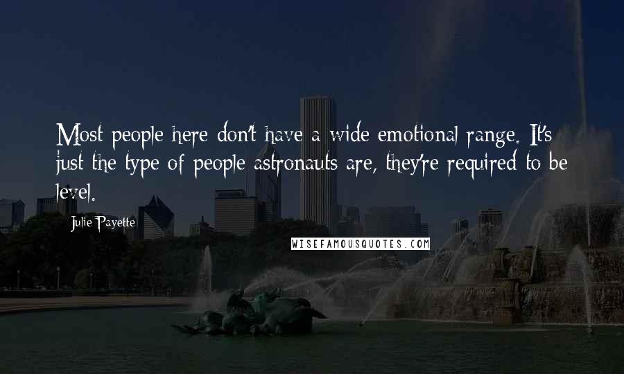 Julie Payette Quotes: Most people here don't have a wide emotional range. It's just the type of people astronauts are, they're required to be level.