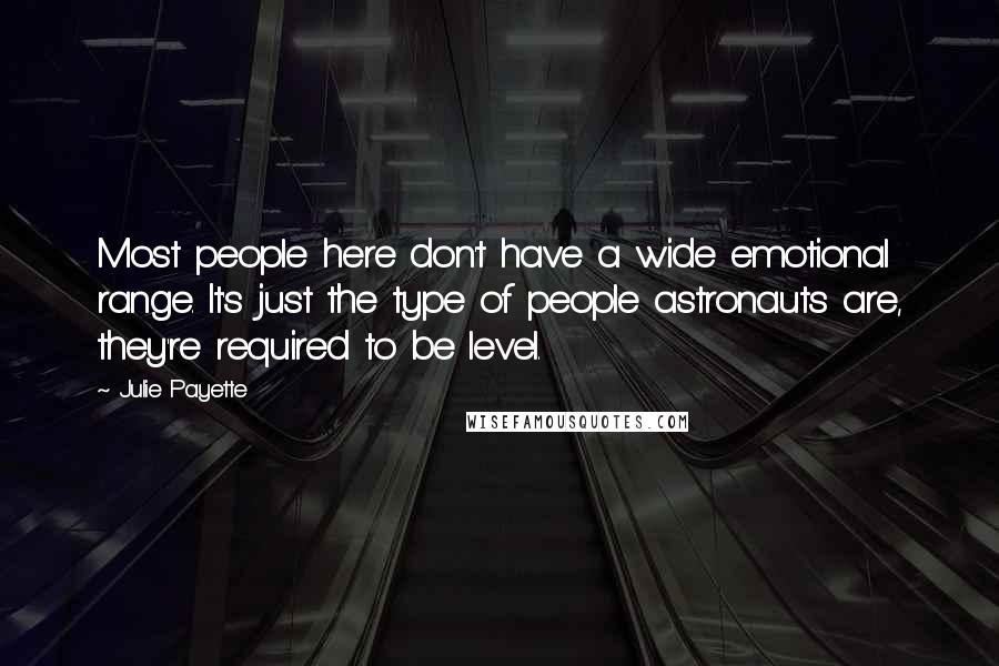 Julie Payette Quotes: Most people here don't have a wide emotional range. It's just the type of people astronauts are, they're required to be level.