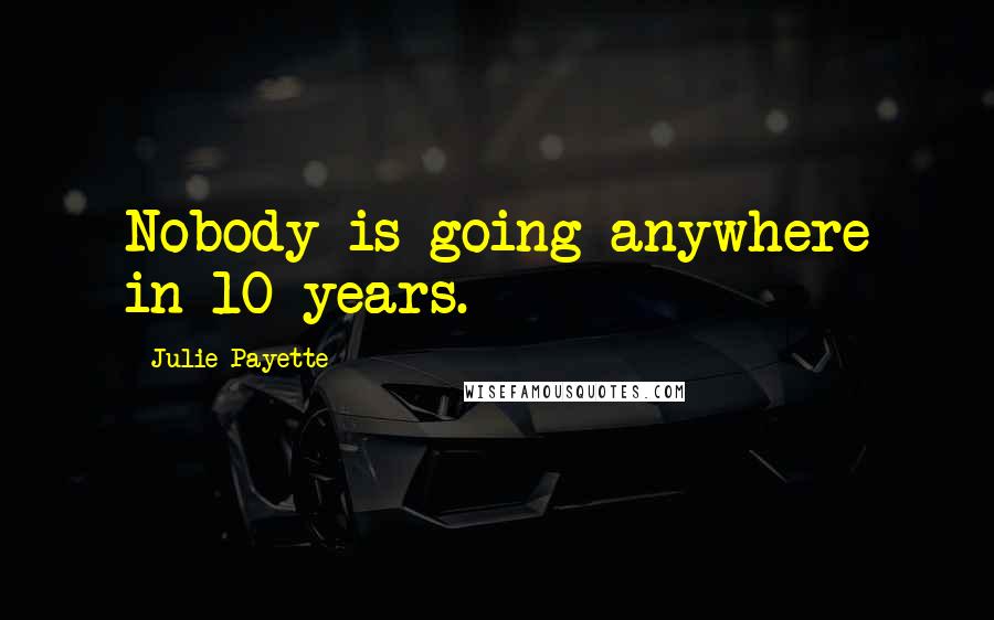 Julie Payette Quotes: Nobody is going anywhere in 10 years.