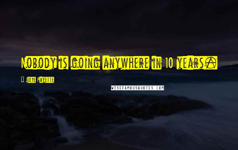Julie Payette Quotes: Nobody is going anywhere in 10 years.