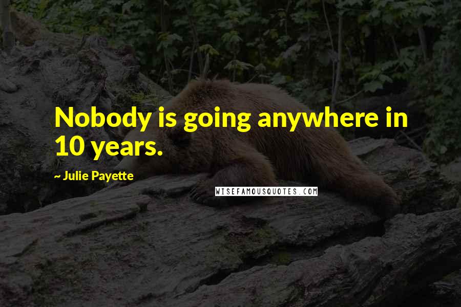 Julie Payette Quotes: Nobody is going anywhere in 10 years.
