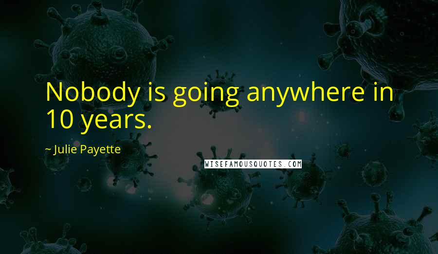 Julie Payette Quotes: Nobody is going anywhere in 10 years.