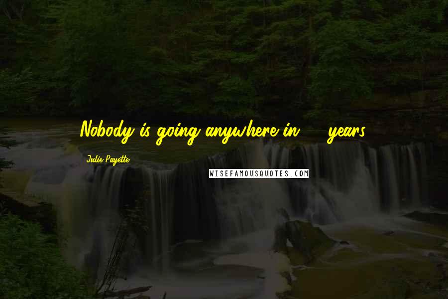 Julie Payette Quotes: Nobody is going anywhere in 10 years.
