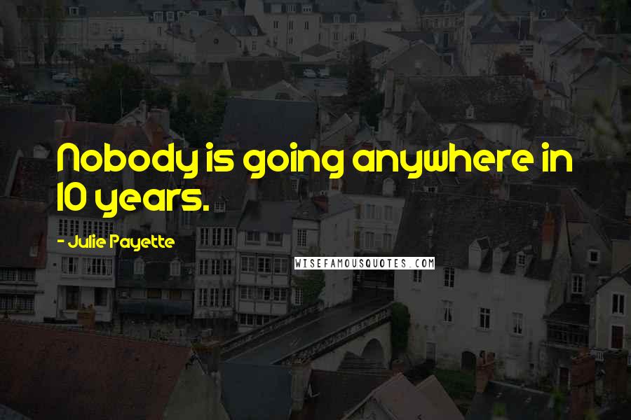 Julie Payette Quotes: Nobody is going anywhere in 10 years.