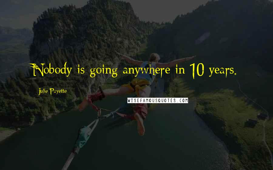 Julie Payette Quotes: Nobody is going anywhere in 10 years.