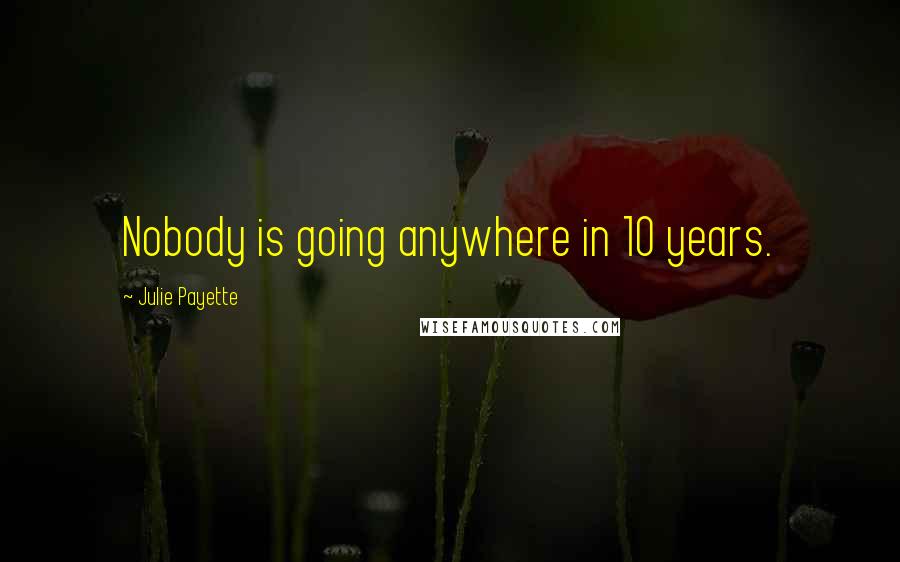 Julie Payette Quotes: Nobody is going anywhere in 10 years.