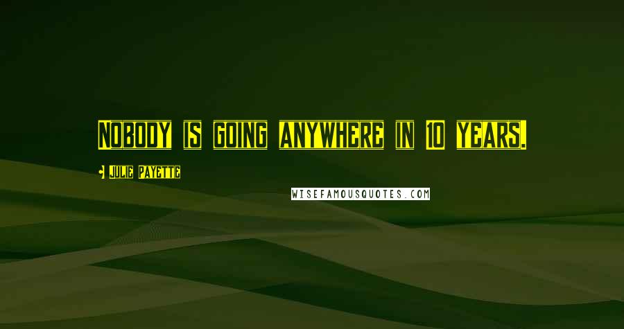 Julie Payette Quotes: Nobody is going anywhere in 10 years.