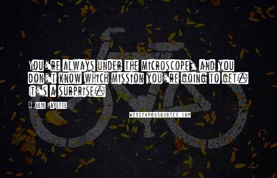 Julie Payette Quotes: You're always under the microscope, and you don't know which mission you're going to get. It's a surprise.