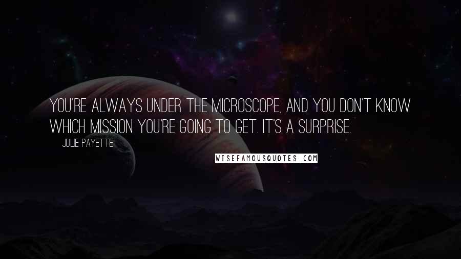 Julie Payette Quotes: You're always under the microscope, and you don't know which mission you're going to get. It's a surprise.