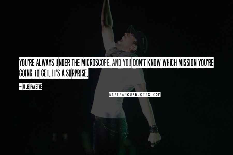 Julie Payette Quotes: You're always under the microscope, and you don't know which mission you're going to get. It's a surprise.