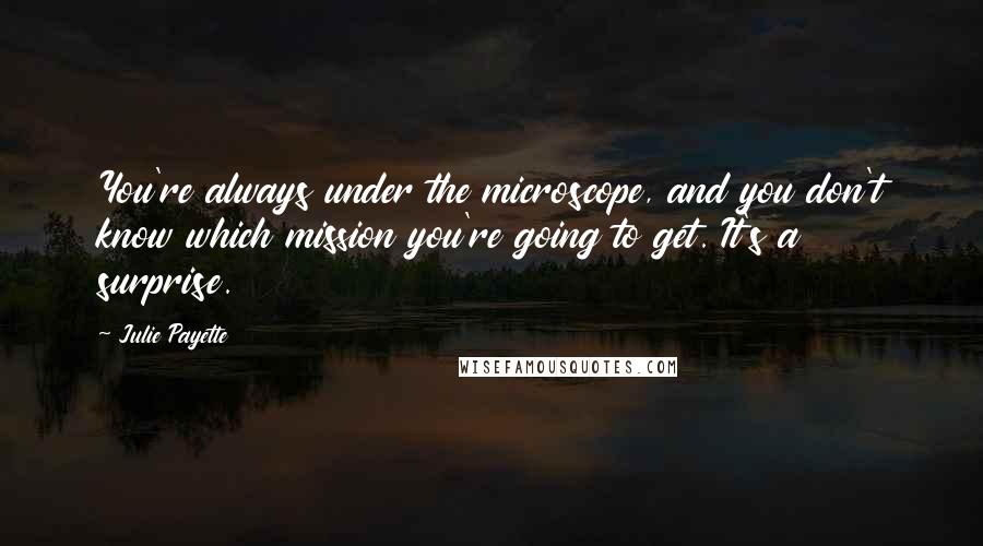 Julie Payette Quotes: You're always under the microscope, and you don't know which mission you're going to get. It's a surprise.