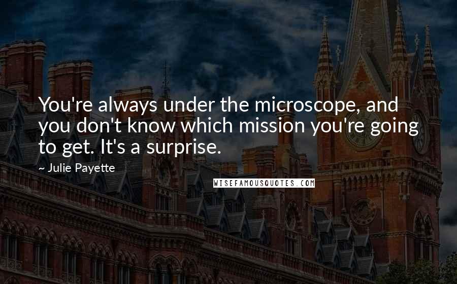 Julie Payette Quotes: You're always under the microscope, and you don't know which mission you're going to get. It's a surprise.