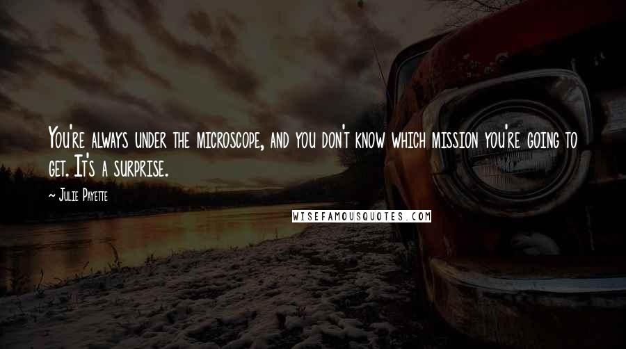 Julie Payette Quotes: You're always under the microscope, and you don't know which mission you're going to get. It's a surprise.